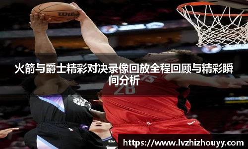 火箭与爵士精彩对决录像回放全程回顾与精彩瞬间分析